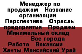 Менеджер по продажам › Название организации ­ Перспектива › Отрасль предприятия ­ Продажи › Минимальный оклад ­ 30 000 - Все города Работа » Вакансии   . Ханты-Мансийский,Урай г.